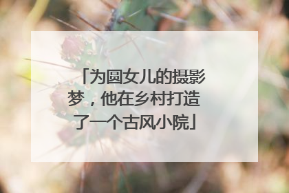 为圆女儿的摄影梦，他在乡村打造了一个古风小院