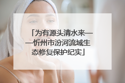 为有源头清水来——忻州市汾河流域生态修复保护纪实