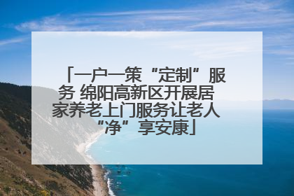 一户一策“定制”服务 绵阳高新区开展居家养老上门服务让老人“净”享安康
