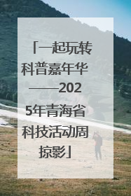 一起玩转科普嘉年华——2025年青海省科技活动周掠影