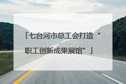 七台河市总工会打造“职工创新成果展馆”