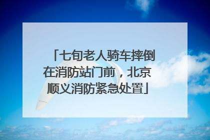 七旬老人骑车摔倒在消防站门前，北京顺义消防紧急处置