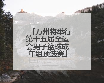 万州将举行第十五届全运会男子篮球成年组预选赛