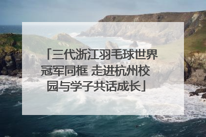三代浙江羽毛球世界冠军同框 走进杭州校园与学子共话成长