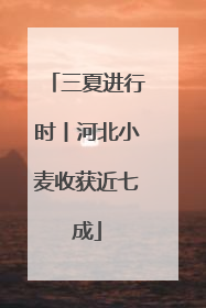 三夏进行时丨河北小麦收获近七成