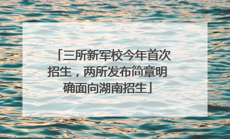 三所新军校今年首次招生，两所发布简章明确面向湖南招生