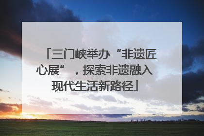 三门峡举办“非遗匠心展”，探索非遗融入现代生活新路径