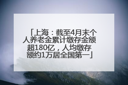 上海：截至4月末个人养老金累计缴存金额超180亿，人均缴存额约1万居全国第一