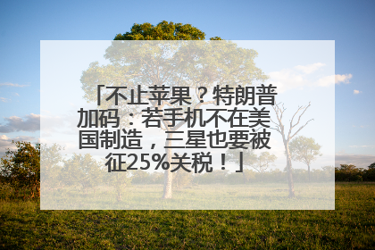 不止苹果？特朗普加码：若手机不在美国制造，三星也要被征25%关税！