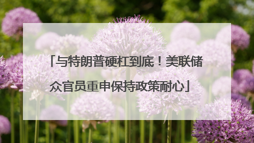 与特朗普硬杠到底！美联储众官员重申保持政策耐心