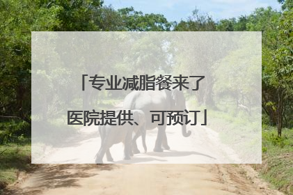 专业减脂餐来了 医院提供、可预订