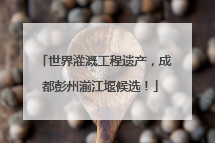 世界灌溉工程遗产，成都彭州湔江堰候选！