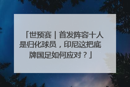 世预赛｜首发阵容十人是归化球员，印尼这把底牌国足如何应对？