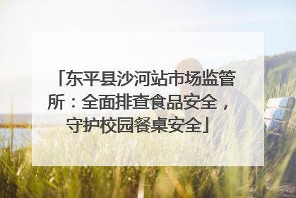 东平县沙河站市场监管所：全面排查食品安全，守护校园餐桌安全
