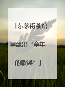 东茅街茶馆里飘出“童年的歌谣”