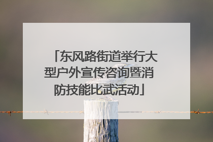东风路街道举行大型户外宣传咨询暨消防技能比武活动