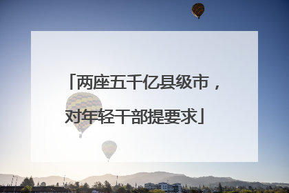 两座五千亿县级市，对年轻干部提要求
