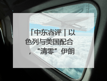中东睿评｜以色列与美国配合，“清零”伊朗核能力？