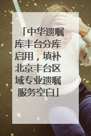 中华遗嘱库丰台分库启用，填补北京丰台区域专业遗嘱服务空白