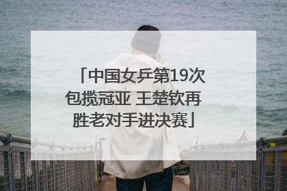 中国女乒第19次包揽冠亚 王楚钦再胜老对手进决赛