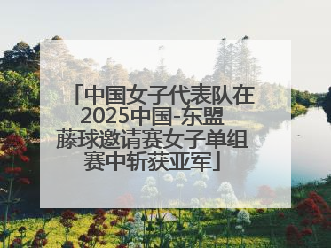 中国女子代表队在2025中国-东盟藤球邀请赛女子单组赛中斩获亚军