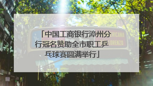中国工商银行漳州分行冠名赞助全市职工乒乓球赛圆满举行