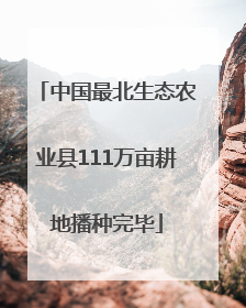 中国最北生态农业县111万亩耕地播种完毕