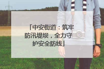 中安街道：筑牢防汛堤坝，全力守护安全防线