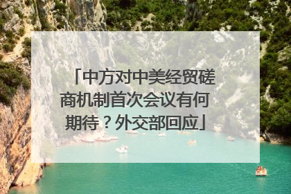中方对中美经贸磋商机制首次会议有何期待？外交部回应