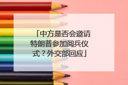 中方是否会邀请特朗普参加阅兵仪式？外交部回应