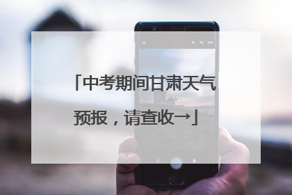 中考期间甘肃天气预报，请查收→
