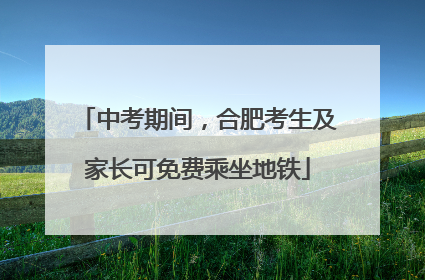 中考期间，合肥考生及家长可免费乘坐地铁