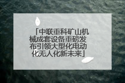 中联重科矿山机械成套设备重磅发布引领大型化电动化无人化新未来
