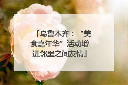 乌鲁木齐：“美食嘉年华”活动增进邻里之间友情