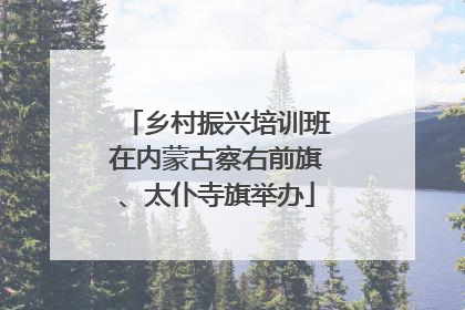 乡村振兴培训班在内蒙古察右前旗、太仆寺旗举办