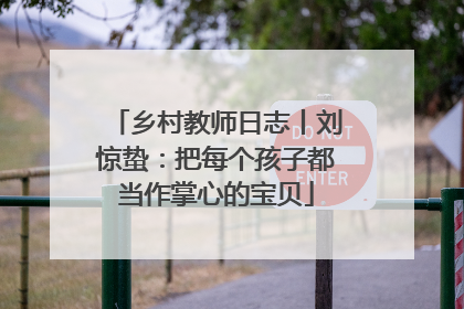 乡村教师日志丨刘惊蛰：把每个孩子都当作掌心的宝贝