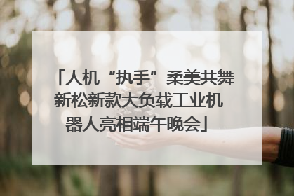 人机“执手”柔美共舞 新松新款大负载工业机器人亮相端午晚会