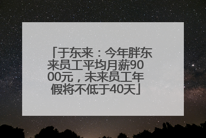 于东来：今年胖东来员工平均月薪9000元，未来员工年假将不低于40天