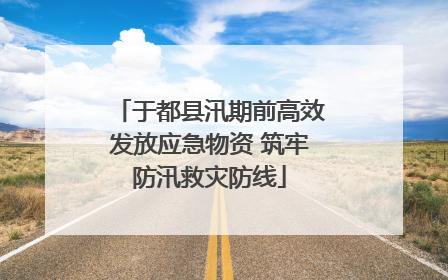 于都县汛期前高效发放应急物资 筑牢防汛救灾防线