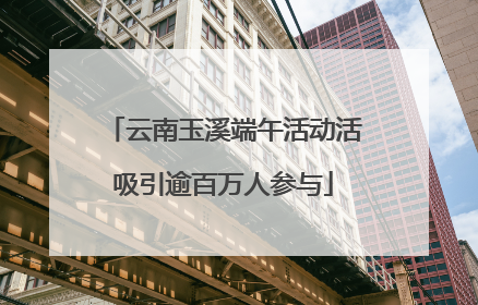 云南玉溪端午活动活吸引逾百万人参与