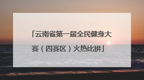 云南省第一届全民健身大赛（四赛区）火热比拼