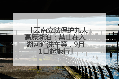 云南立法保护九大高原湖泊：禁止在入湖河道洗车等，9月1日起施行