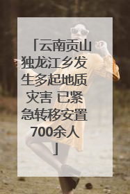 云南贡山独龙江乡发生多起地质灾害 已紧急转移安置700余人