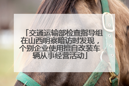 交通运输部检查指导组在山西明察暗访时发现，个别企业使用擅自改装车辆从事经营活动