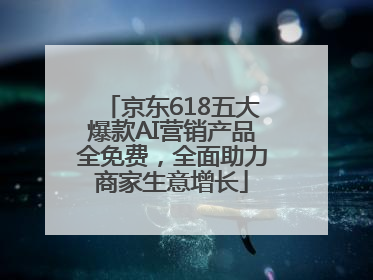 京东618五大爆款AI营销产品全免费，全面助力商家生意增长