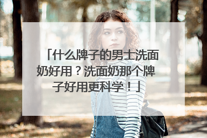 什么牌子的男士洗面奶好用？洗面奶那个牌子好用更科学！