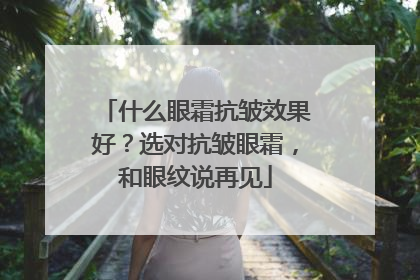 什么眼霜抗皱效果好？选对抗皱眼霜，和眼纹说再见