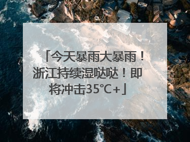 今天暴雨大暴雨！浙江持续湿哒哒！即将冲击35℃+