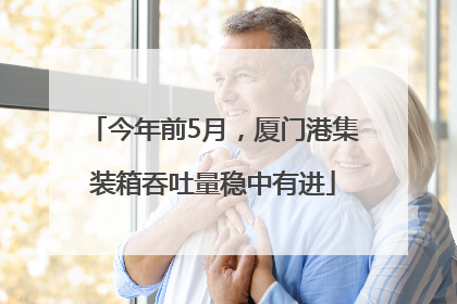 今年前5月，厦门港集装箱吞吐量稳中有进