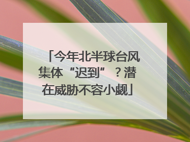 今年北半球台风集体“迟到”？潜在威胁不容小觑